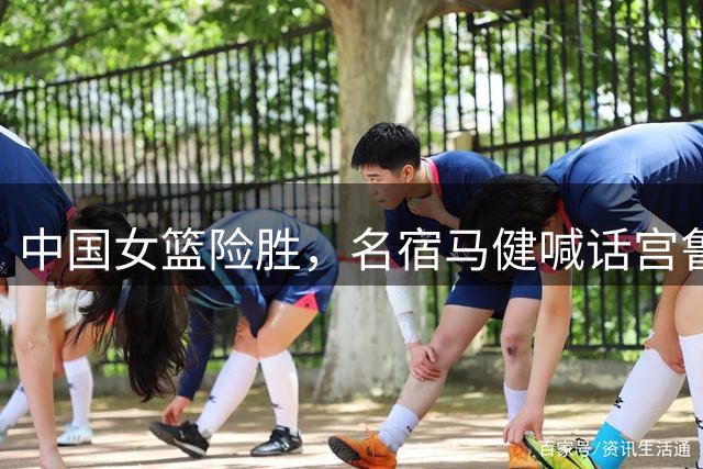 中国女篮险胜，名宿马健喊话宫鲁鸣重召2人：对个性球员也需包容