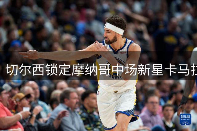 切尔西锁定摩纳哥中场新星卡马拉，转会谈判开启