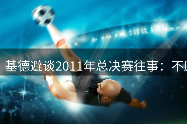 基德避谈2011年总决赛往事：不愿激怒詹姆斯