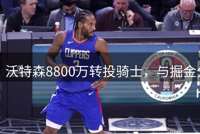 沃特森8800万转投骑士，与掘金分道扬镳