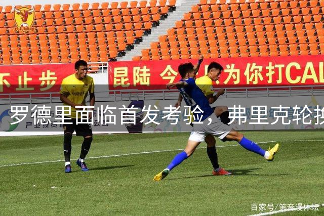 罗德里面临首发考验，弗里克轮换阵容引关注
